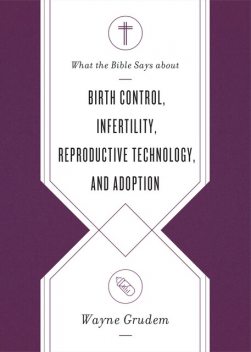 What the Bible Says about Birth Control, Infertility, Reproductive Technology, and Adoption, Wayne Grudem