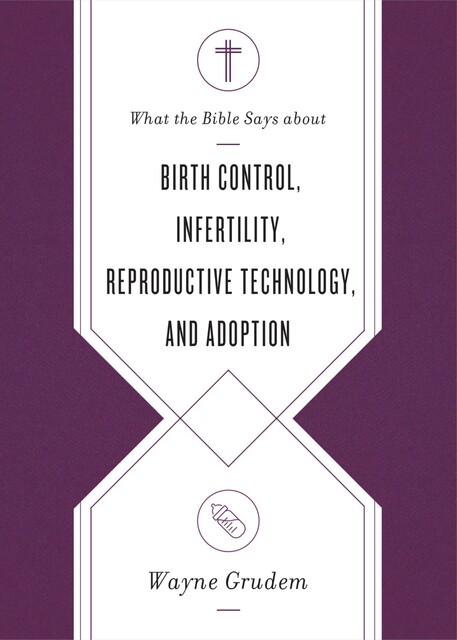 What the Bible Says about Birth Control, Infertility, Reproductive Technology, and Adoption, Wayne Grudem