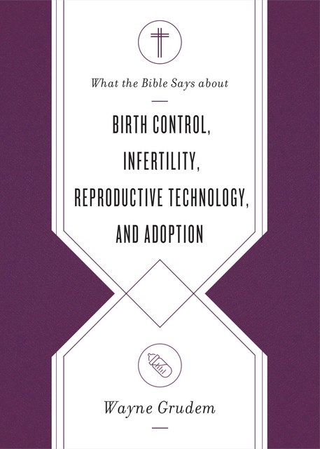 What the Bible Says about Birth Control, Infertility, Reproductive Technology, and Adoption, Wayne Grudem