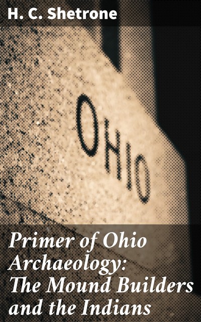 Primer of Ohio Archaeology: The Mound Builders and the Indians, H.C. Shetrone