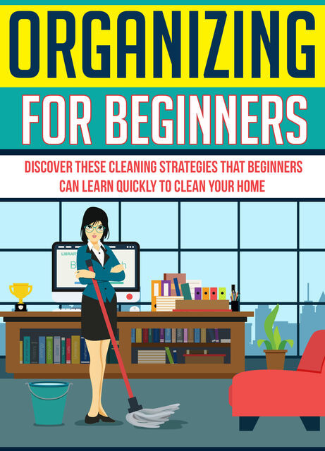 Organizing For Beginners: Discover These Cleaning Strategies That Beginners Can Learn Quickly To Clean Your Home, Old Natural Ways