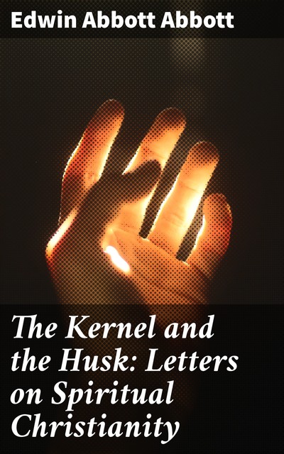 The Kernel and the Husk: Letters on Spiritual Christianity, Edwin Abbott