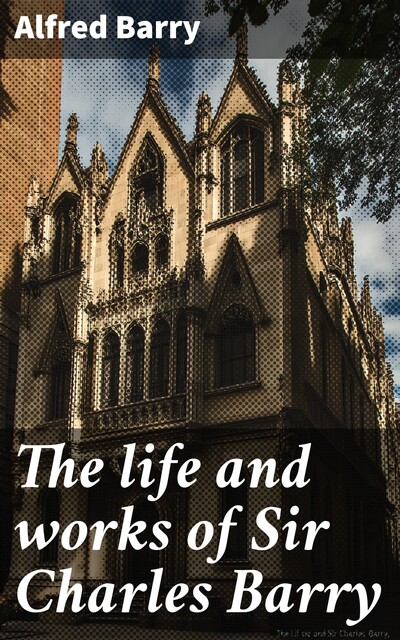 The life and works of Sir Charles Barry, Alfred Barry