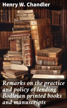 Remarks on the practice and policy of lending Bodleian printed books and manuscripts, Henry W. Chandler