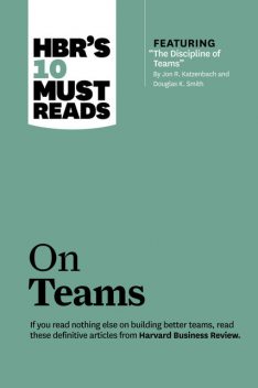 HBR's 10 Must Reads on Teams (with featured article “The Discipline of Teams,” by Jon R. Katzenbach and Douglas K. Smith), Harvard Business Review