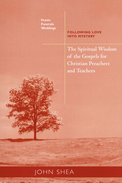 The Spiritual Wisdom Of The Gospels For Christian Preachers And Teachers: Feasts, Funerals, And Weddings, John Shea