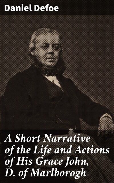 A Short Narrative of the Life and Actions of His Grace John, D. of Marlborogh, Daniel Defoe