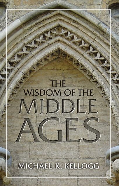 The Wisdom of the Middle Ages, Michael K. Kellogg