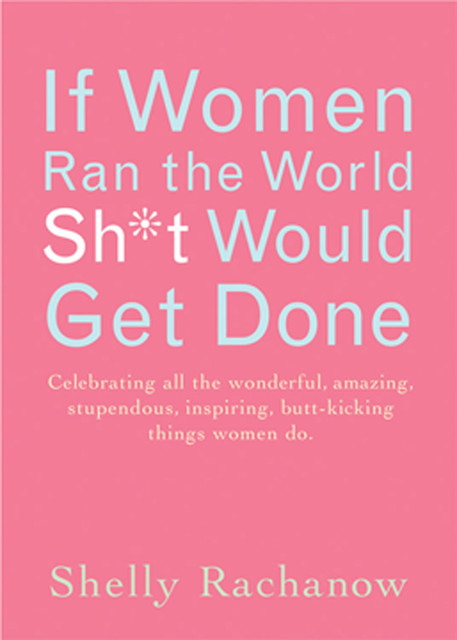 If Women Ran the World, Sh*t Would Get Done, Shelly Rachanow