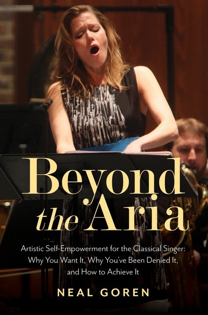 Beyond the Aria: Artistic Self-Empowerment for the Classical Singer, Neal Goren