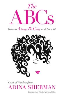 The ABCs~How To Always Be Curly and Love It! Curls of Wisdom from...Adina Sherman, Adina Sherman
