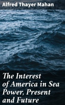 The Interest of America in Sea Power, Present and Future, Alfred Thayer Mahan