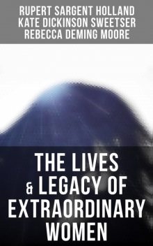 The Lives & Legacy of Extraordinary Women, Kate Dickinson Sweetser, Rupert Sargent Holland, Rebecca Moore