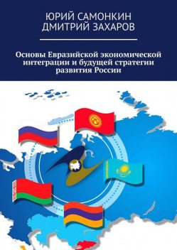 Основы Евразийской экономической интеграции и будущей стратегии развития России, Юрий Самонкин, Дмитрий Захаров