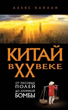 Китай в XX веке. От рисовых полей до атомной бомбы, Алекс Каплан