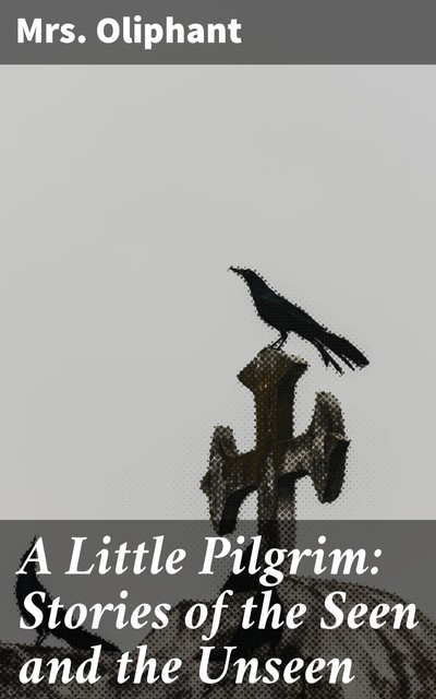 A Little Pilgrim: Stories of the Seen and the Unseen, Oliphant