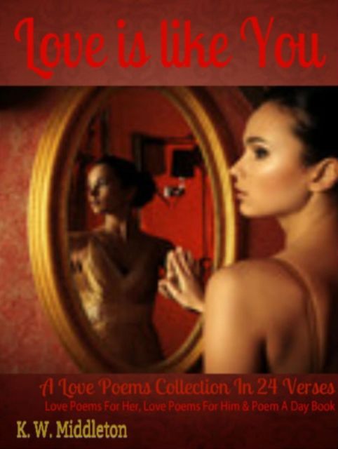 Love Is Like You: A Love Poems Collection In 24 Verses (Perfect for Love Poems For Him, Love Poems For Her, Poem Gift, Poem A Day Rhyme Book & Love Verse), K.W.Middleton