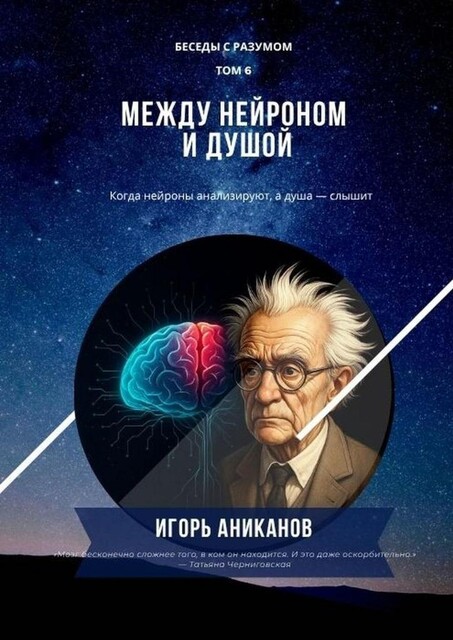 Между нейроном и душой. Когда нейроны анализируют, а душа — слышит. Беседы с Разумом. Том 6, Игорь Аниканов