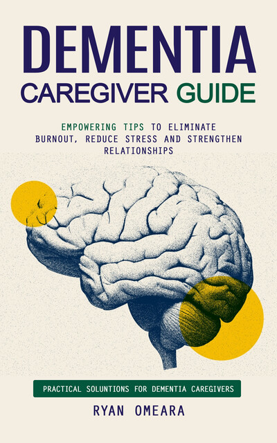Dementia Caregiver Guide: Practical Soluntions for Dementia Caregivers (Empowering Tips to Eliminate Burnout, Reduce Stress and Strengthen Relationships), Ryan Omeara