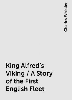 King Alfred's Viking / A Story of the First English Fleet, Charles Whistler
