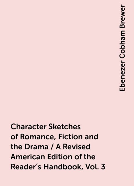 Character Sketches of Romance, Fiction and the Drama / A Revised American Edition of the Reader's Handbook, Vol. 3, Ebenezer Cobham Brewer