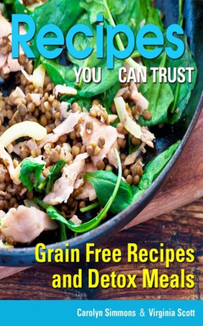 Recipes You Can Trust: Grain Free Recipes and Detox Meals, Carolyn Simmons, Virginia Scott