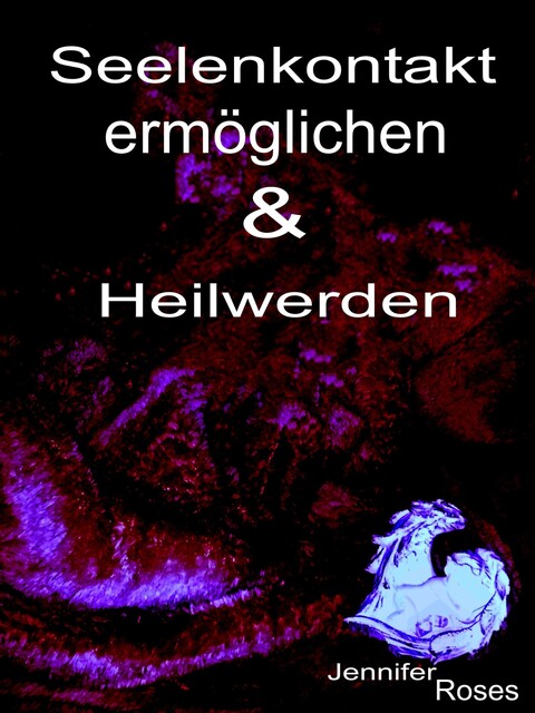 Seelenkontakt ermöglichen & Heilwerden, Jennifer Roses