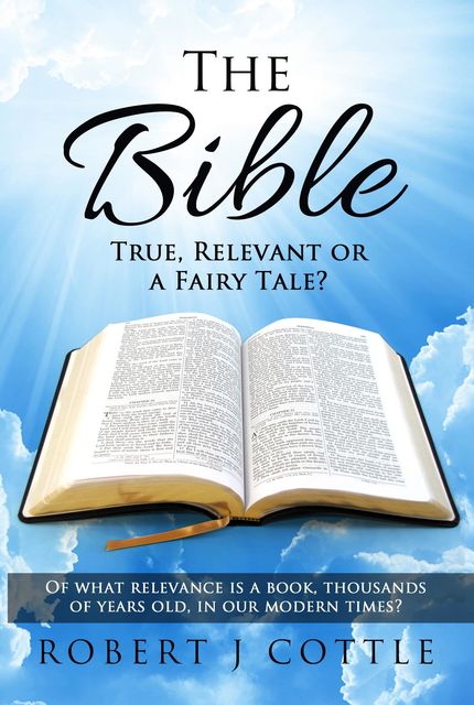 The Bible True, Relevant or a Fairy Tale, Robert J. Cottle
