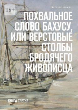 Похвальное слово Бахусу, или Верстовые столбы бродячего живописца. Книга третья, Евгений Пинаев