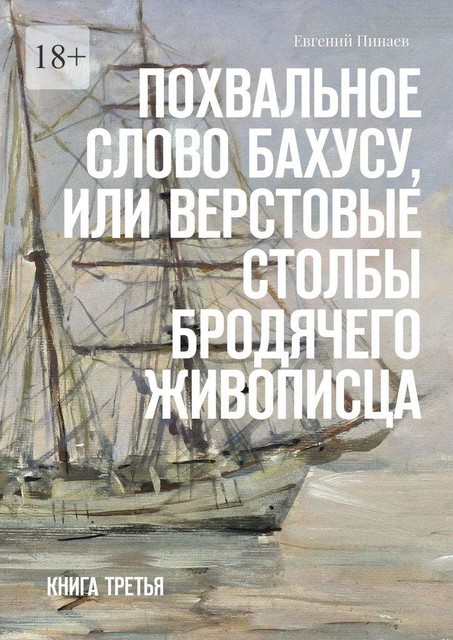 Похвальное слово Бахусу, или Верстовые столбы бродячего живописца. Книга третья, Евгений Пинаев