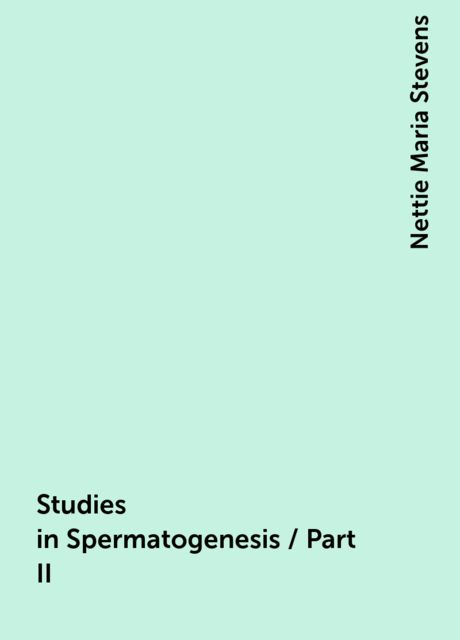 Studies in Spermatogenesis / Part II, Nettie Maria Stevens