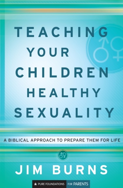 Teaching Your Children Healthy Sexuality (Pure Foundations), Jim Burns