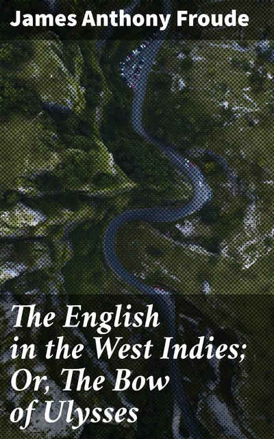 The English in the West Indies; Or, The Bow of Ulysses, James Anthony Froude