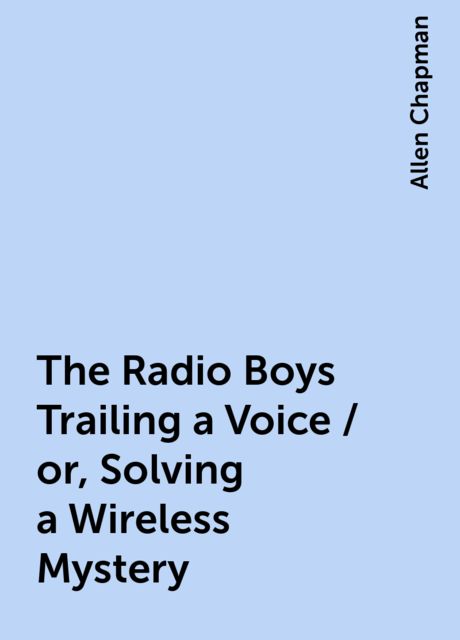 The Radio Boys Trailing a Voice / or, Solving a Wireless Mystery, Allen Chapman