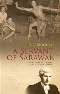 A SERVANT OF SARAWAK: REMINISCENCES OF A CROWN COUNSEL IN 1950S BORNEO, PETER MOONEY