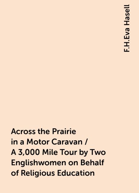 Across the Prairie in a Motor Caravan / A 3,000 Mile Tour by Two Englishwomen on Behalf of Religious Education, F.H.Eva Hasell