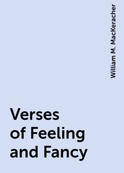 Verses of Feeling and Fancy, William M. MacKeracher