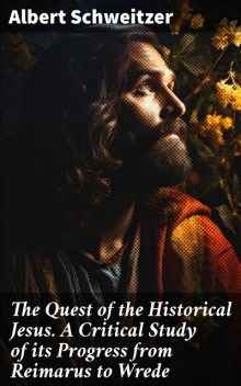 The Quest of the Historical Jesus. A Critical Study of its Progress from Reimarus to Wrede, Albert Schweitzer