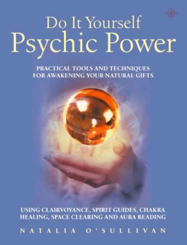 Do It Yourself Psychic Power: Practical Tools and Techniques for Awakening Your Natural Gifts using Clairvoyance, Spirit Guides, Chakra Healing, Space Clearing and Aura Reading, Natalia O’Sullivan