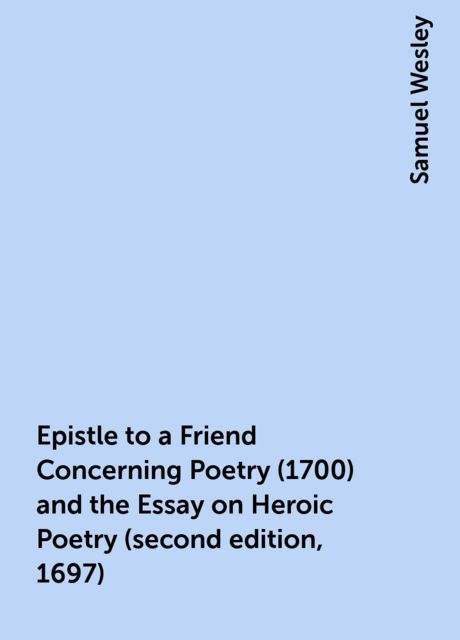 Epistle to a Friend Concerning Poetry (1700) and the Essay on Heroic Poetry (second edition, 1697), Samuel Wesley