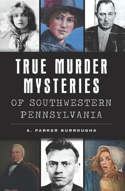 True Murder Mysteries of Southwestern Pennsylvania, A. Parker Burroughs