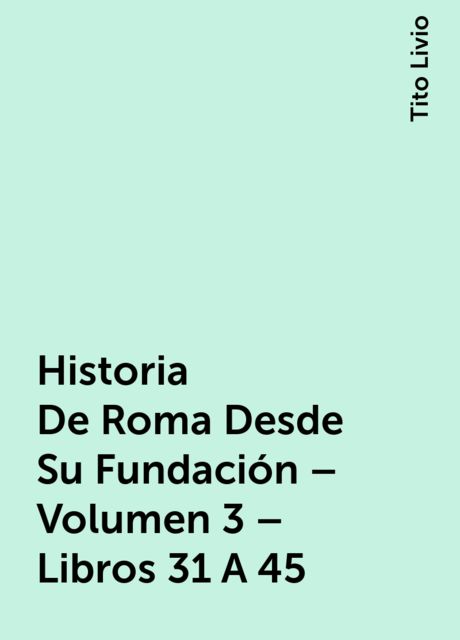 Historia De Roma Desde Su Fundación – Volumen 3 – Libros 31 A 45, Tito Livio