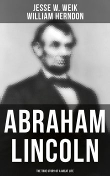 Abraham Lincoln: The True Story of a Great Life, Jesse W. Weik, William Herndon