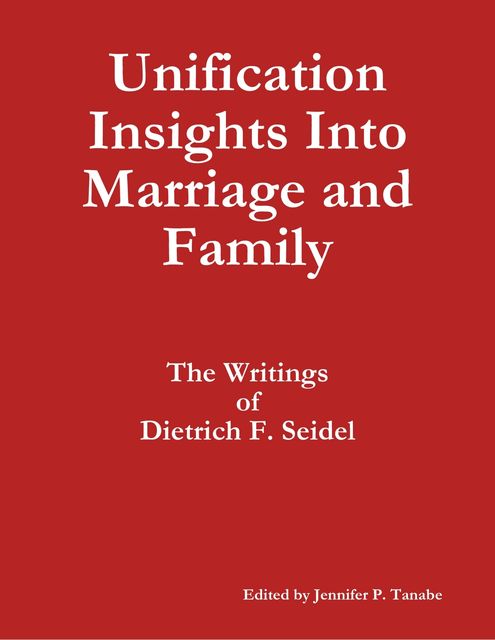 Unification Insights Into Marriage and Family: The Writings of Dietrich F. Seidel, Jennifer P.Tanabe, Dietrich F. Seidel