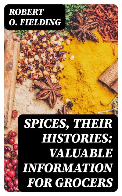 Spices, Their Histories: Valuable Information for Grocers, Robert O. Fielding