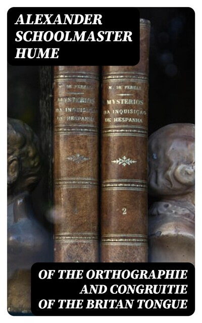 Of the Orthographie and Congruitie of the Britan Tongue, Alexander Hume