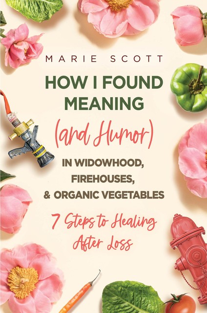 How I Found Meaning (And Humor) In Widowhood, Firehouses, & Organic Vegetables, Marie Scott