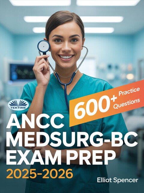 ANCC MedSurg-BC Exam Prep 2025–2026-Study Guide With 600+ Practice Questions, Detailed Answer Explanations & Proven Test-Taking Strategy, Elliot Spencer