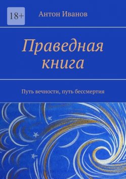 Праведная книга. Путь вечности, путь бессмертия, Антон Иванов