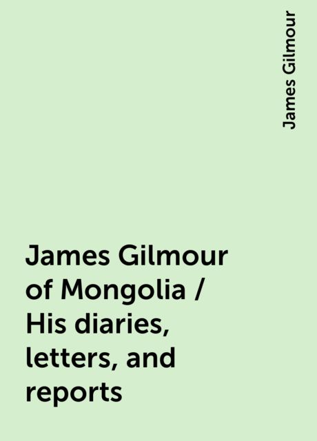 James Gilmour of Mongolia / His diaries, letters, and reports, James Gilmour